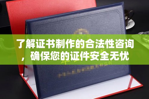 贵港了解证书制作的合法性咨询，确保您的证件安全无忧