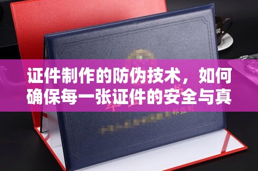 贵港证件制作的防伪技术，如何确保每一张证件的安全与真实