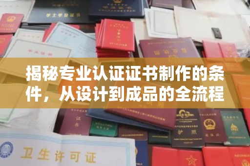 贵港揭秘专业认证证书制作的条件，从设计到成品的全流程解析