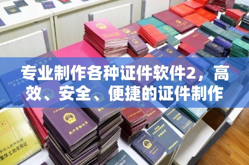贵港专业制作各种证件软件2，高效、安全、便捷的证件制作解决方案