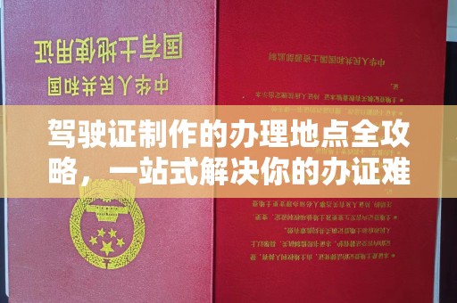 贵港驾驶证制作的办理地点全攻略，一站式解决你的办证难题
