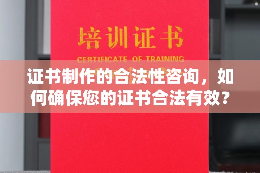 贵港证书制作的合法性咨询，如何确保您的证书合法有效？