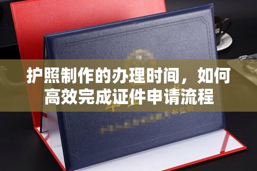 贵港护照制作的办理时间，如何高效完成证件申请流程