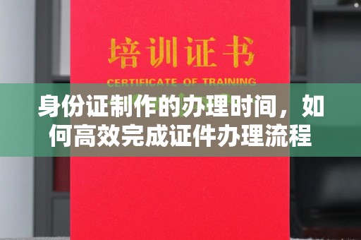 贵港身份证制作的办理时间，如何高效完成证件办理流程