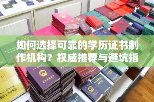 贵港如何选择可靠的学历证书制作机构？权威推荐与避坑指南