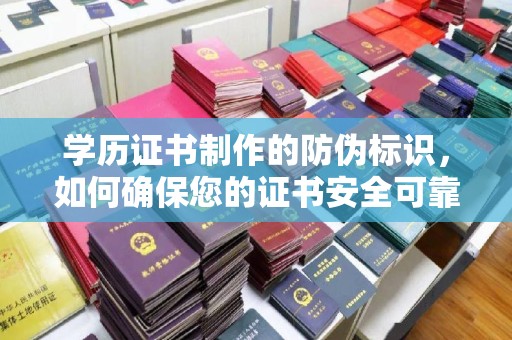 贵港学历证书制作的防伪标识，如何确保您的证书安全可靠？