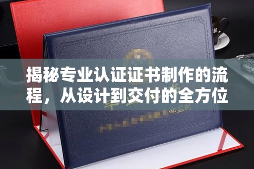 贵港揭秘专业认证证书制作的流程，从设计到交付的全方位指南