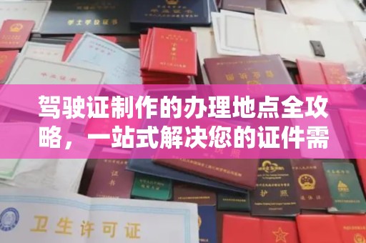 贵港驾驶证制作的办理地点全攻略，一站式解决您的证件需求