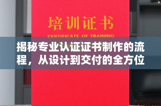 贵港揭秘专业认证证书制作的流程，从设计到交付的全方位指南