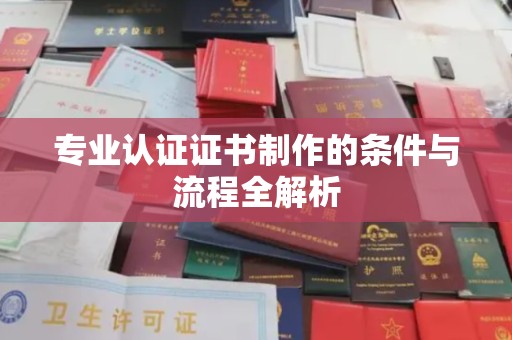 贵港专业认证证书制作的条件与流程全解析