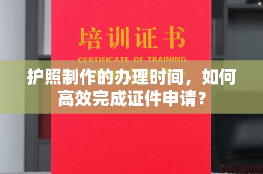 贵港护照制作的办理时间，如何高效完成证件申请？