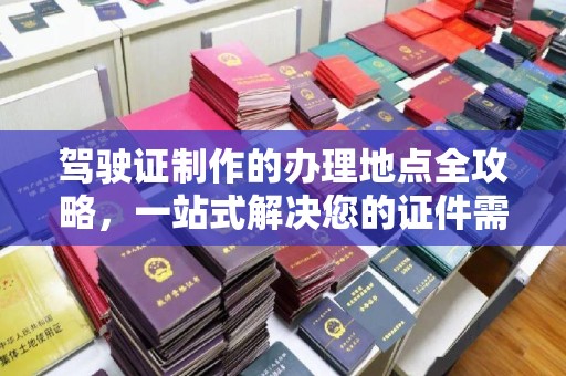 贵港驾驶证制作的办理地点全攻略，一站式解决您的证件需求