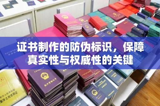 贵港证书制作的防伪标识，保障真实性与权威性的关键