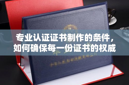 贵港专业认证证书制作的条件，如何确保每一份证书的权威与可信