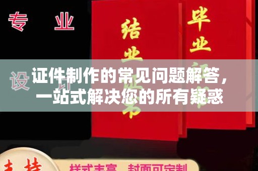 贵港证件制作的常见问题解答，一站式解决您的所有疑惑