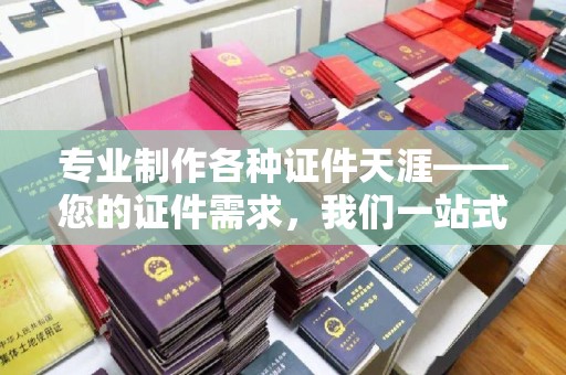 贵港专业制作各种证件天涯——您的证件需求，我们一站式解决